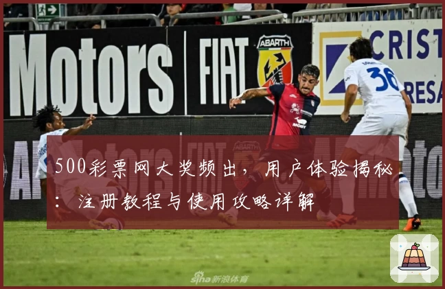 500彩票网大奖频出，用户体验揭秘：注册教程与使用攻略详解