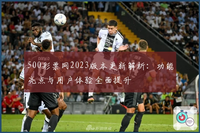 500彩票网2023版本更新解析：功能亮点与用户体验全面提升