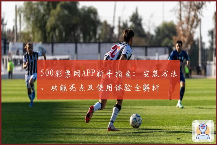 500彩票网APP新手指南：安装方法、功能亮点及使用体验全解析