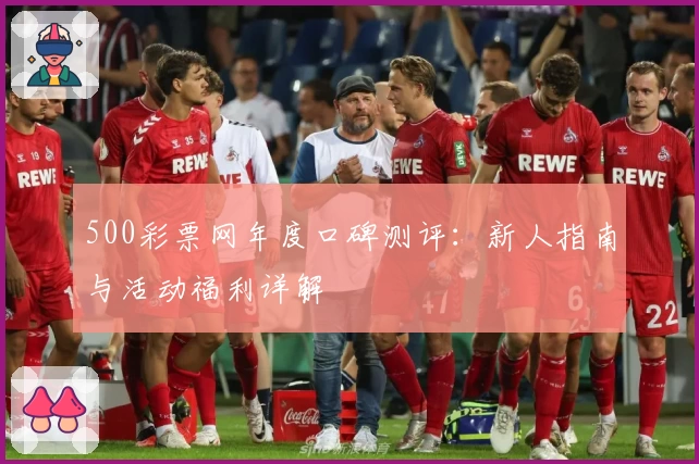 500彩票网年度口碑测评：新人指南与活动福利详解