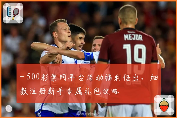 - 500彩票网平台活动福利倍出，细数注册新手专属礼包攻略