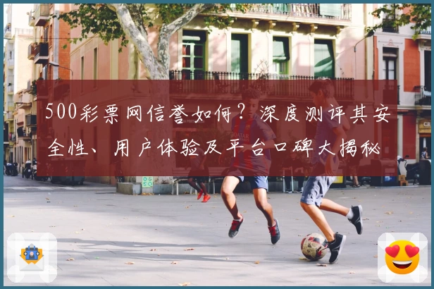 500彩票网信誉如何？深度测评其安全性、用户体验及平台口碑大揭秘