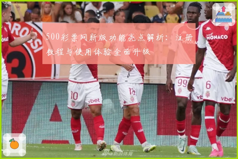 500彩票网新版功能亮点解析：注册教程与使用体验全面升级