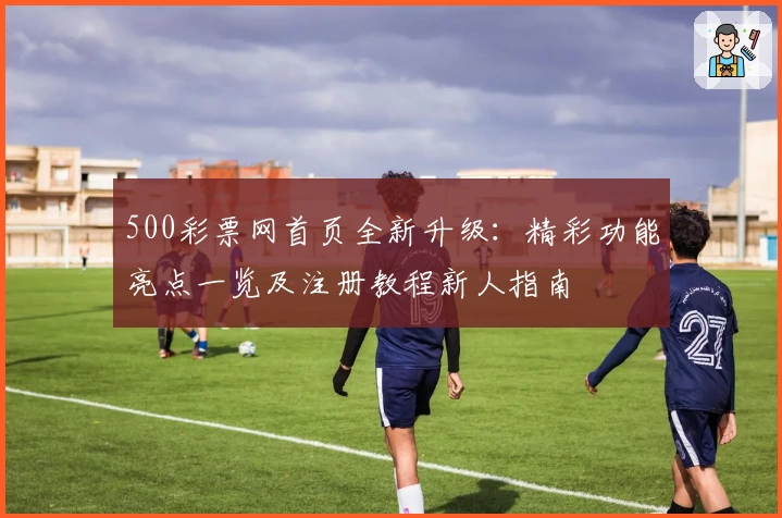 500彩票网首页全新升级：精彩功能亮点一览及注册教程新人指南
