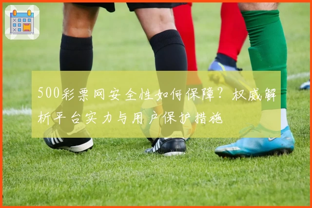 500彩票网安全性如何保障？权威解析平台实力与用户保护措施