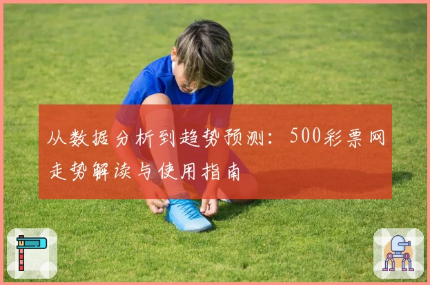 从数据分析到趋势预测：500彩票网走势解读与使用指南