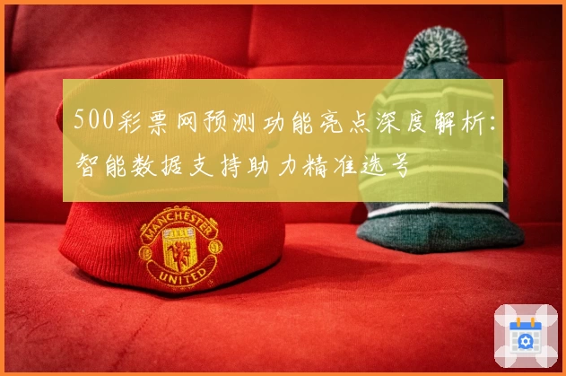 500彩票网预测功能亮点深度解析：智能数据支持助力精准选号