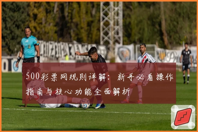 500彩票网规则详解：新手必看操作指南与核心功能全面解析