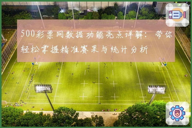 500彩票网数据功能亮点详解：带你轻松掌握精准赛果与统计分析