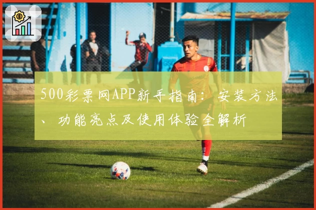 500彩票网APP新手指南：安装方法、功能亮点及使用体验全解析