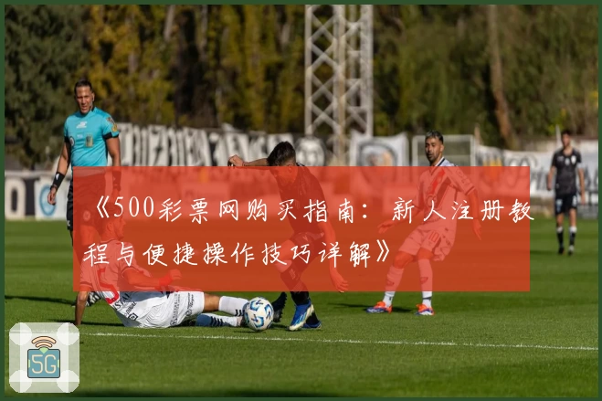 《500彩票网购买指南：新人注册教程与便捷操作技巧详解》