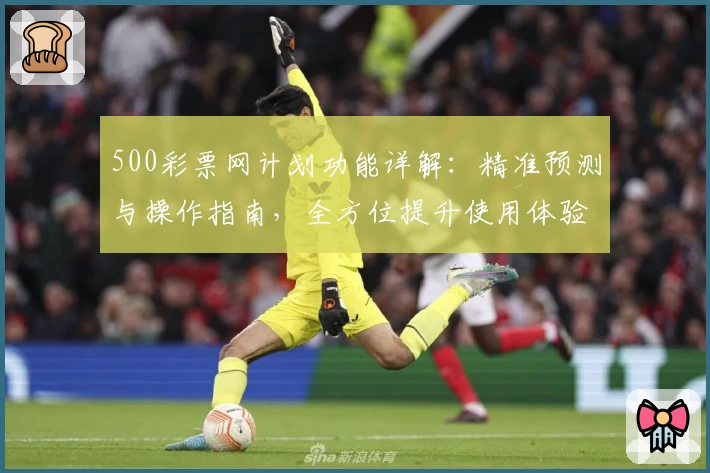 500彩票网计划功能详解：精准预测与操作指南，全方位提升使用体验