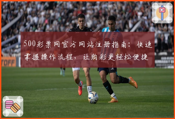500彩票网官方网站注册指南：快速掌握操作流程，让购彩更轻松便捷