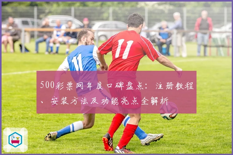 500彩票网年度口碑盘点：注册教程、安装方法及功能亮点全解析