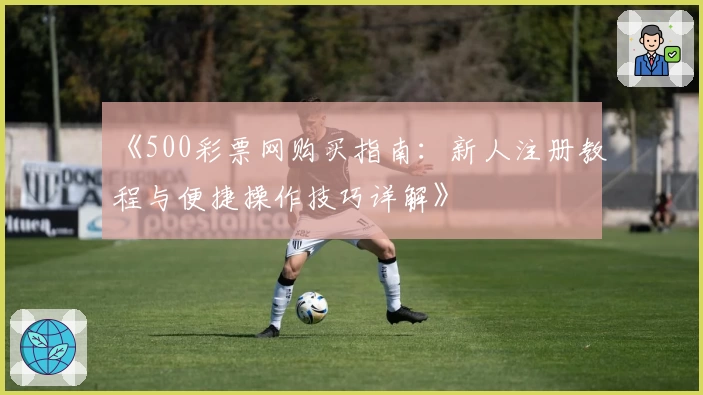 《500彩票网购买指南:新人注册教程与便捷操作技巧详解》